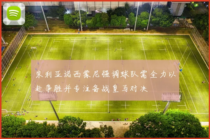 朱利亚诺西蒙尼强调球队需全力以赴争胜并专注备战皇马对决