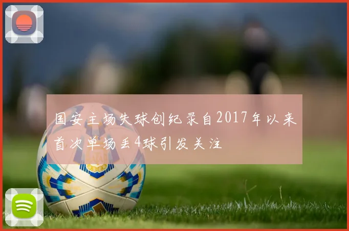 国安主场失球创纪录自2017年以来首次单场丢4球引发关注