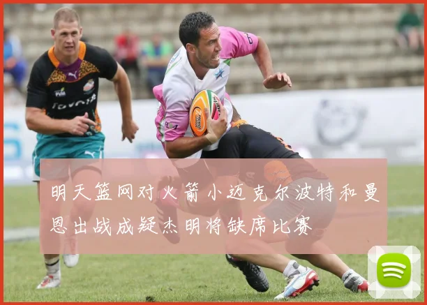 明天篮网对火箭小迈克尔波特和曼恩出战成疑杰明将缺席比赛