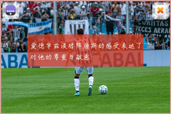 爱德华兹谈对阵唐斯的感受表达了对他的尊重与敬意