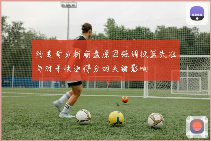 约基奇分析崩盘原因强调投篮失准与对手快速得分的关键影响