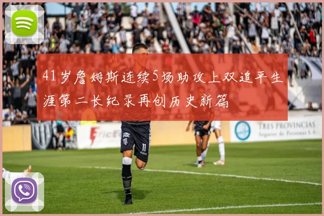 41岁詹姆斯连续5场助攻上双追平生涯第二长纪录再创历史新篇