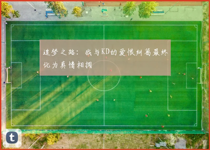 追梦之路：我与KD的爱恨纠葛最终化为真情相拥