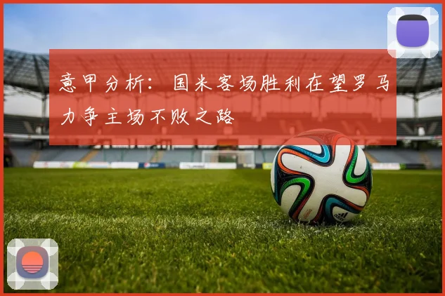 意甲分析：国米客场胜利在望罗马力争主场不败之路