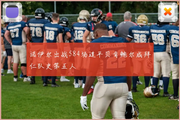 诺伊尔出战584场追平贝肯鲍尔成拜仁队史第五人