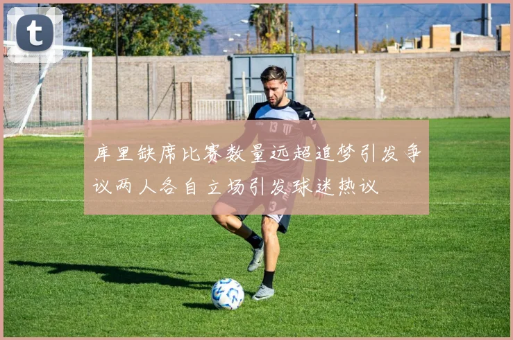 库里缺席比赛数量远超追梦引发争议两人各自立场引发球迷热议