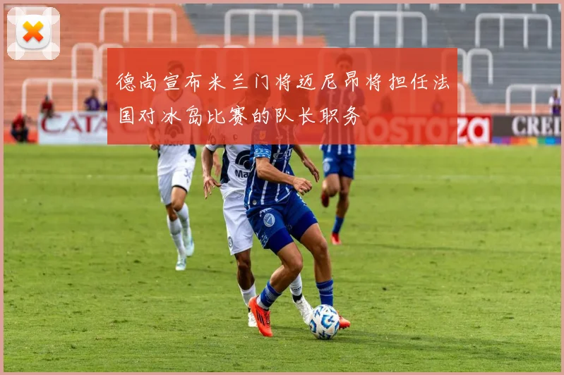 德尚宣布米兰门将迈尼昂将担任法国对冰岛比赛的队长职务