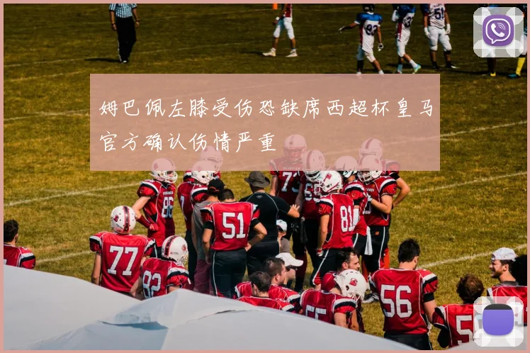 姆巴佩左膝受伤恐缺席西超杯皇马官方确认伤情严重