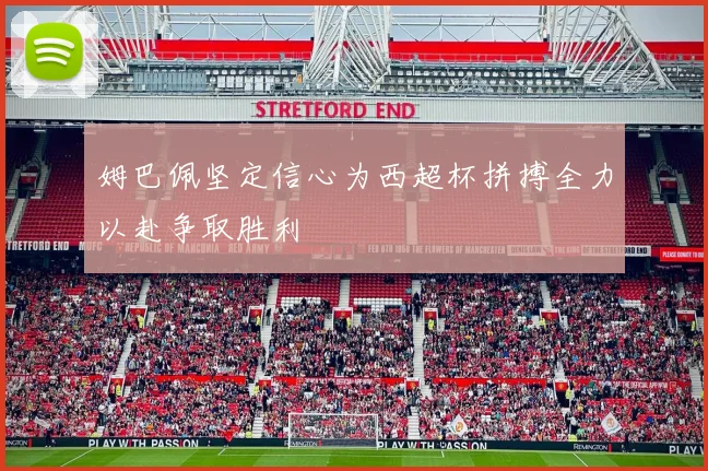 姆巴佩坚定信心为西超杯拼搏全力以赴争取胜利