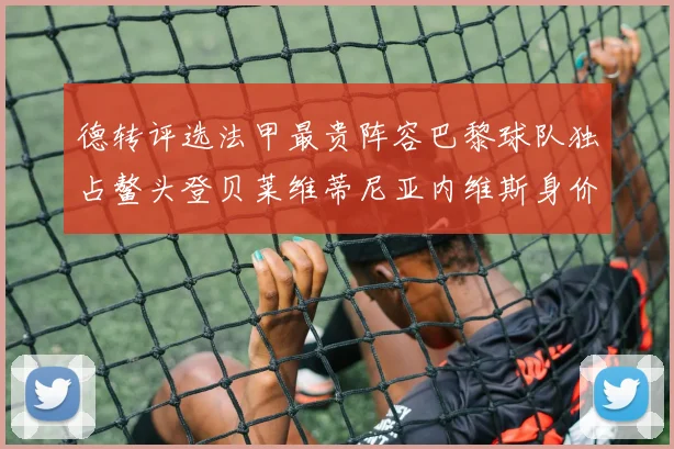 德转评选法甲最贵阵容巴黎球队独占鳌头登贝莱维蒂尼亚内维斯身价破亿