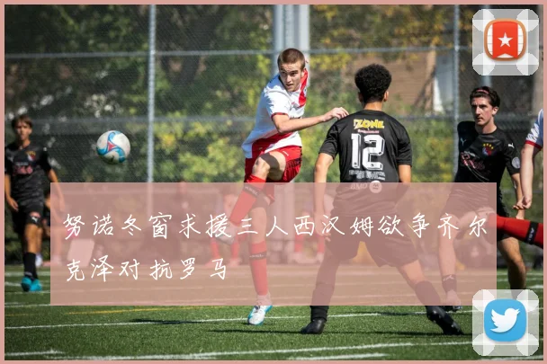 努诺冬窗求援三人西汉姆欲争齐尔克泽对抗罗马