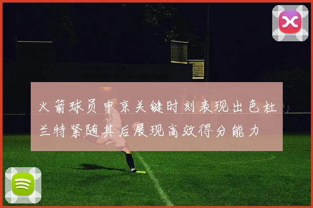 火箭球员申京关键时刻表现出色杜兰特紧随其后展现高效得分能力